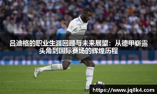 吕迪格的职业生涯回顾与未来展望：从德甲崭露头角到国际赛场的辉煌历程