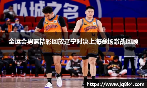 全运会男篮精彩回放辽宁对决上海赛场激战回顾